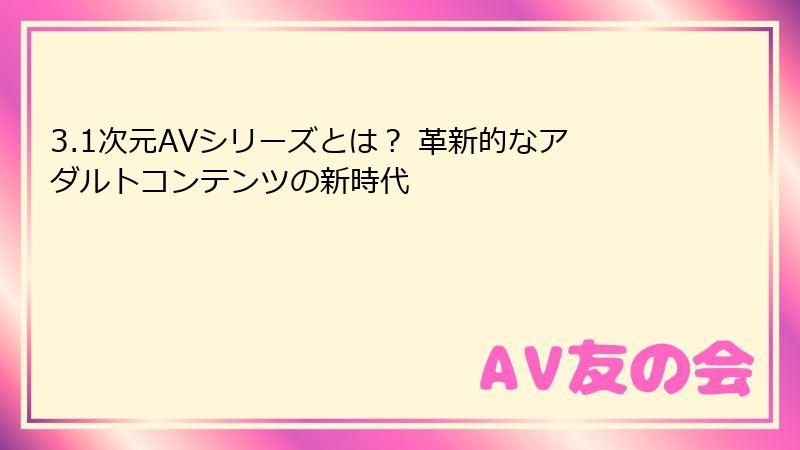 3.1次元AVシリーズとは？ 革新的なアダルトコンテンツの新時代