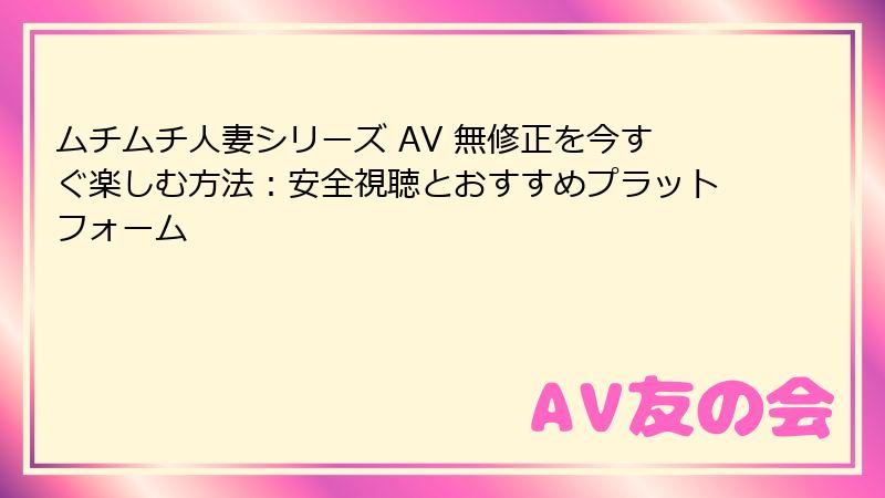ムチムチ人妻シリーズ AV 無修正を今すぐ楽しむ方法：安全視聴とおすすめプラットフォーム