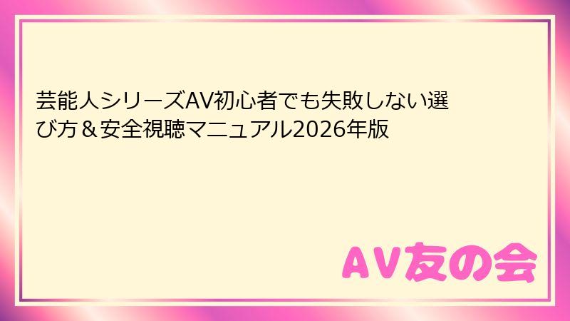 芸能人シリーズAV初心者でも失敗しない選び方＆安全視聴マニュアル2026年版
