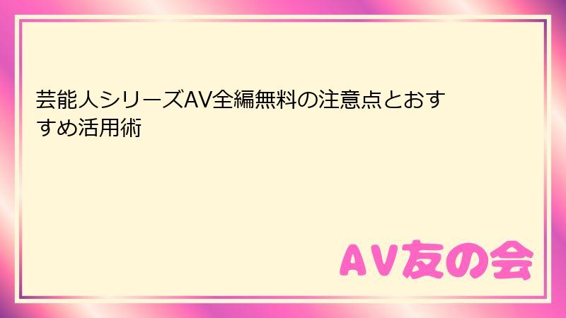 芸能人シリーズAV全編無料の注意点とおすすめ活用術