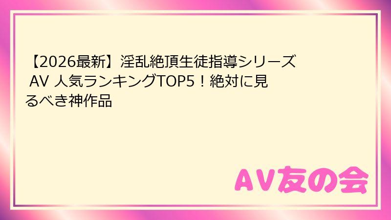 【2026最新】淫乱絶頂生徒指導シリーズ AV 人気ランキングTOP5！絶対に見るべき神作品