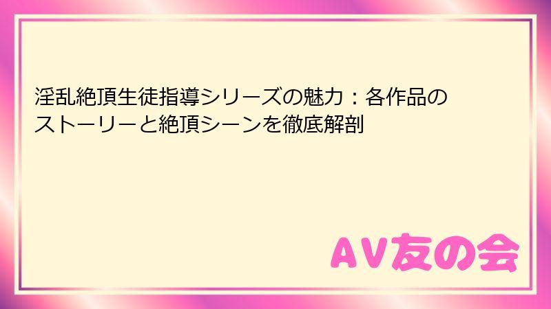 淫乱絶頂生徒指導シリーズの魅力:各作品のストーリーと絶頂シーンを徹底解剖
