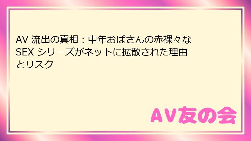 AV 流出の真相:中年おばさんの赤裸々なSEX シリーズがネットに拡散された理由とリスク