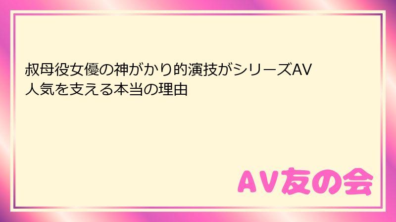 叔母役女優の神がかり的演技がシリーズAV人気を支える本当の理由