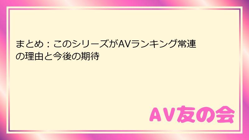 まとめ:このシリーズがAVランキング常連の理由と今後の期待