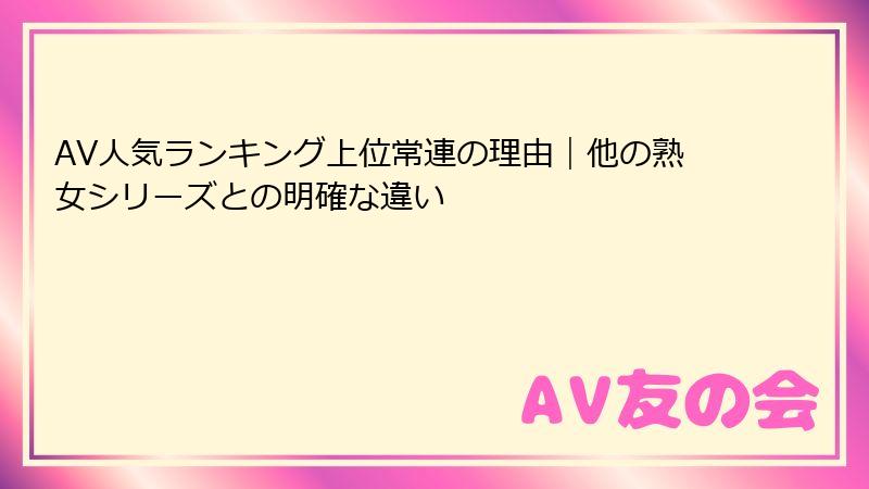 AV人気ランキング上位常連の理由｜他の熟女シリーズとの明確な違い
