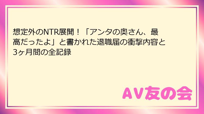 想定外のNTR展開！「アンタの奥さん、最高だったよ」と書かれた退職届の衝撃内容と3ヶ月間の全記録