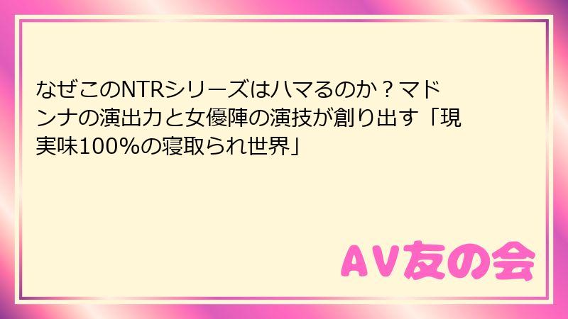 なぜこのNTRシリーズはハマるのか？マドンナの演出力と女優陣の演技が創り出す「現実味100%の寝取られ世界」