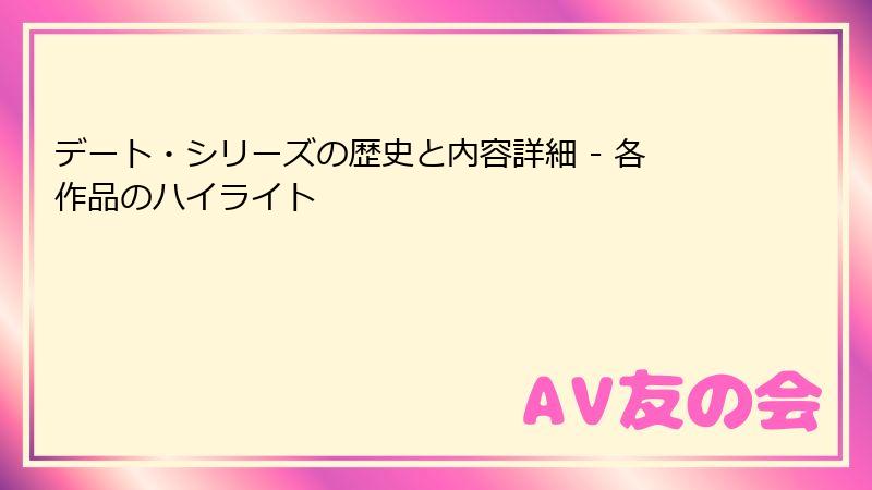 デート・シリーズの歴史と内容詳細 - 各作品のハイライト