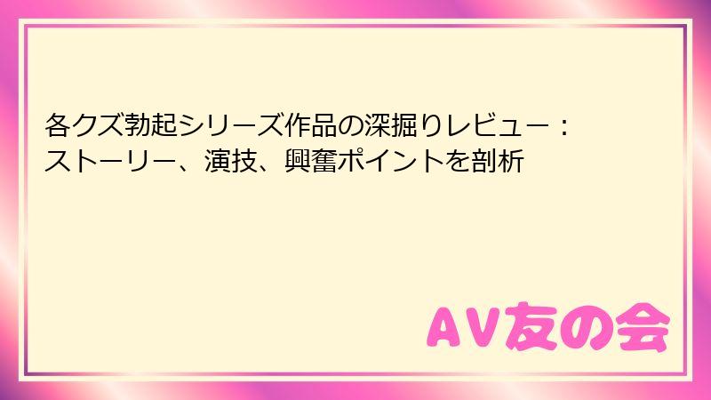 各クズ勃起シリーズ作品の深掘りレビュー:ストーリー、演技、興奮ポイントを剖析