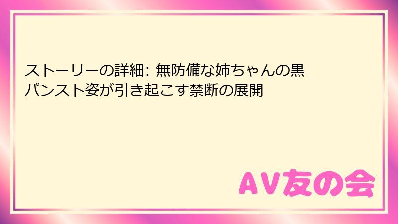 ストーリーの詳細: 無防備な姉ちゃんの黒パンスト姿が引き起こす禁断の展開