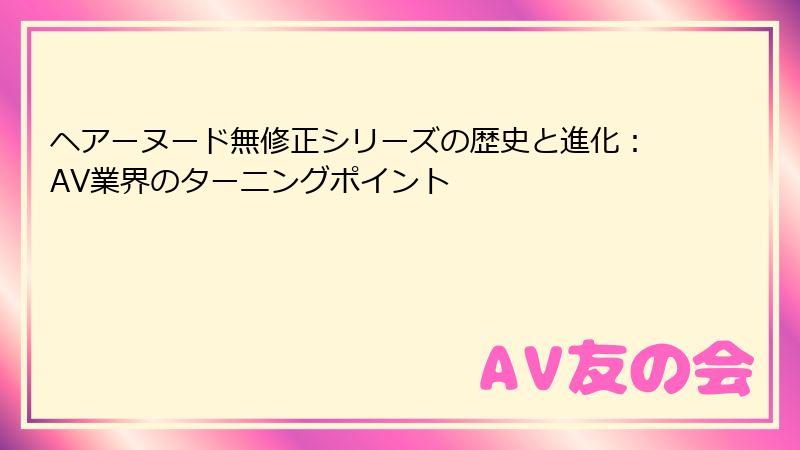 ヘアーヌード無修正シリーズの歴史と進化：AV業界のターニングポイント