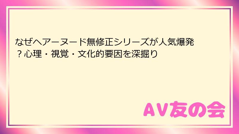 なぜヘアーヌード無修正シリーズが人気爆発？心理・視覚・文化的要因を深掘り