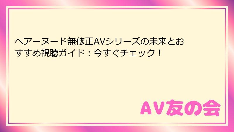 ヘアーヌード無修正AVシリーズの未来とおすすめ視聴ガイド：今すぐチェック！