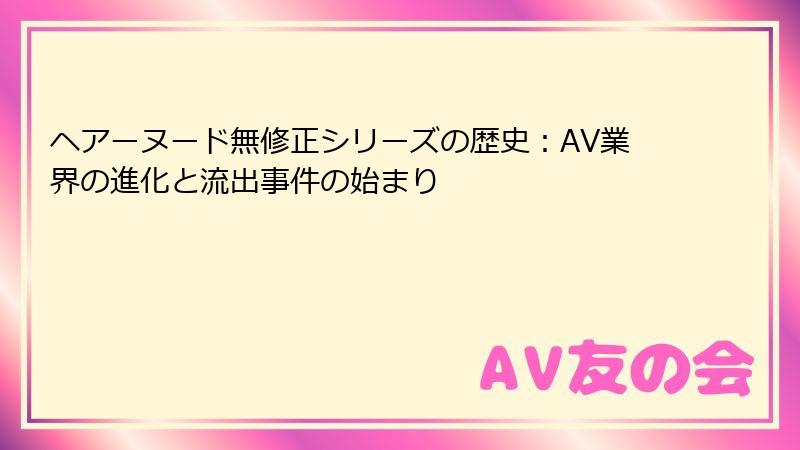 ヘアーヌード無修正シリーズの歴史：AV業界の進化と流出事件の始まり