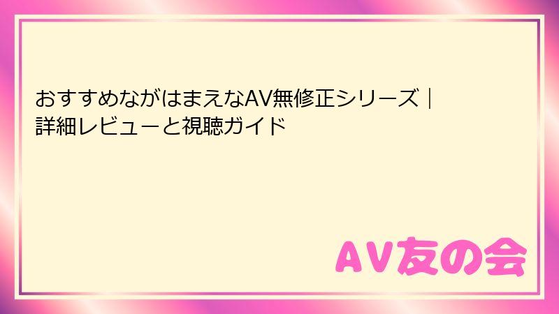 おすすめながはまえなAV無修正シリーズ｜詳細レビューと視聴ガイド