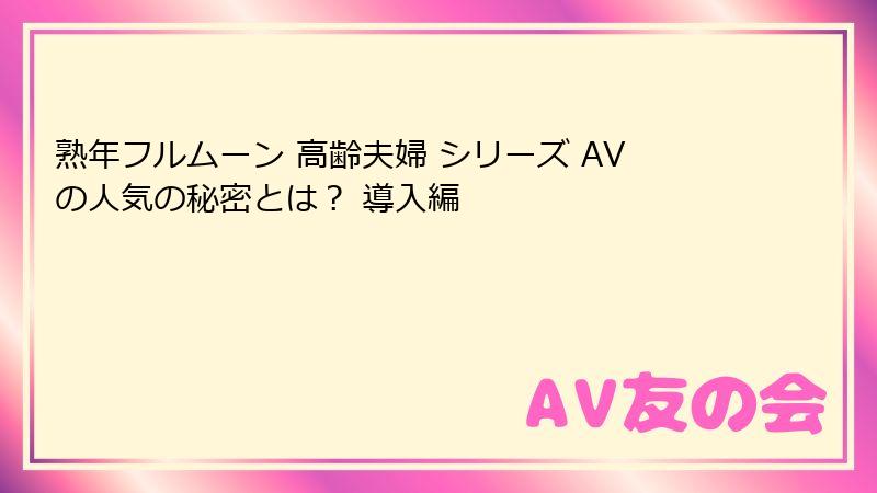 熟年フルムーン 高齢夫婦 シリーズ AVの人気の秘密とは？ 導入編