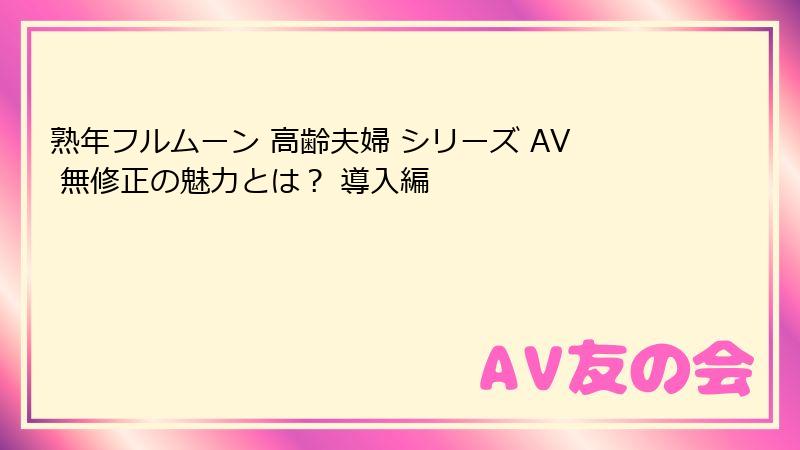 熟年フルムーン 高齢夫婦 シリーズ AV 無修正の魅力とは？ 導入編