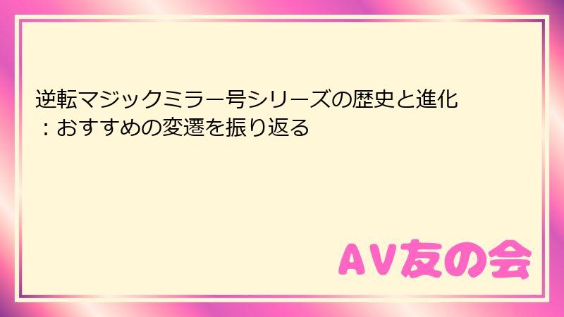 逆転マジックミラー号シリーズの歴史と進化：おすすめの変遷を振り返る