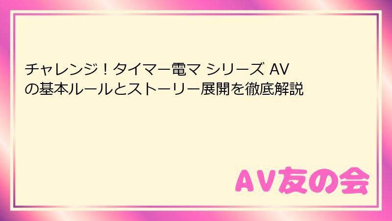 チャレンジ!タイマー電マ シリーズ AVの基本ルールとストーリー展開を徹底解説