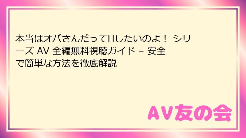 本当はオバさんだってHしたいのよ！ シリーズ AV 全編無料視聴ガイド – 安全で簡単な方法を徹底解説