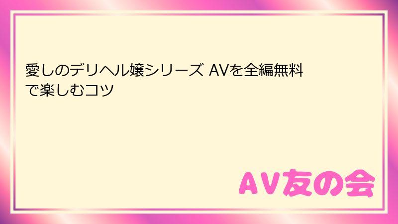 愛しのデリヘル嬢シリーズ AVを全編無料で楽しむコツ
