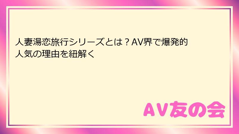人妻湯恋旅行シリーズとは？AV界で爆発的人気の理由を紐解く