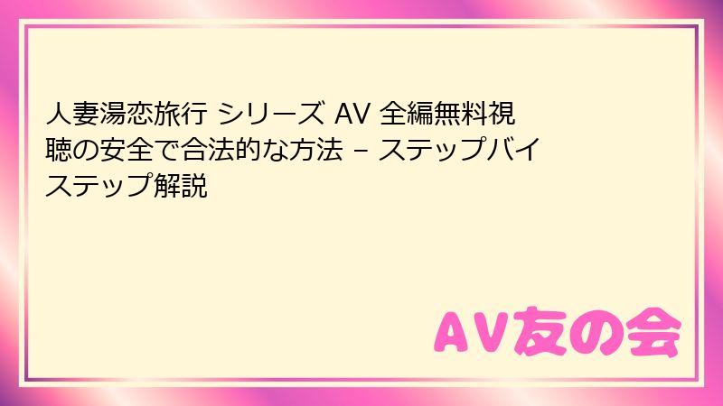 人妻湯恋旅行 シリーズ AV 全編無料視聴の安全で合法的な方法 – ステップバイステップ解説