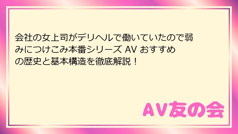 会社の女上司がデリヘルで働いていたので弱みにつけこみ本番シリーズ AV おすすめの歴史と基本構造を徹底解説！
