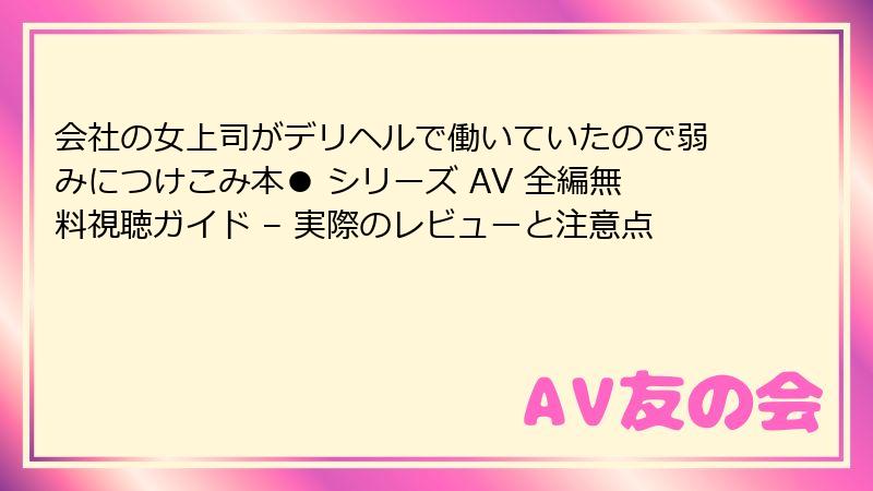 会社の女上司がデリヘルで働いていたので弱みにつけこみ本● シリーズ AV 全編無料視聴ガイド – 実際のレビューと注意点