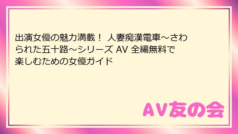 出演女優の魅力満載！ 人妻痴漢電車〜さわられた五十路〜シリーズ AV 全編無料で楽しむための女優ガイド