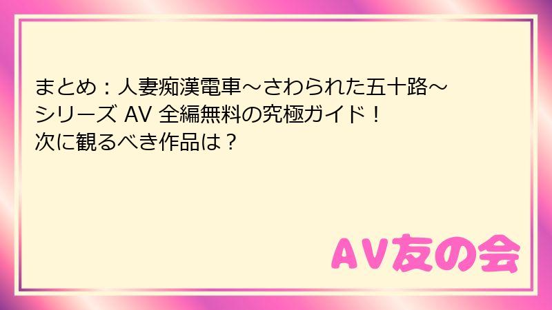 まとめ：人妻痴漢電車〜さわられた五十路〜シリーズ AV 全編無料の究極ガイド！ 次に観るべき作品は？