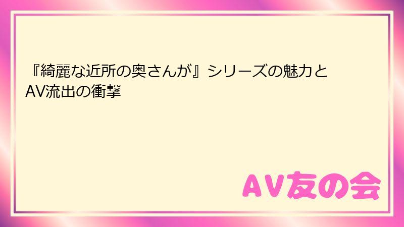 『綺麗な近所の奥さんが』シリーズの魅力とAV流出の衝撃