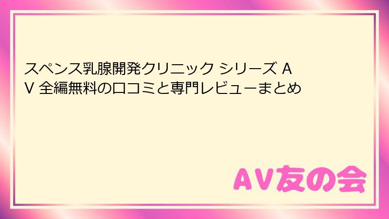 スペンス乳腺開発クリニック シリーズ AV 全編無料の口コミと専門レビューまとめ