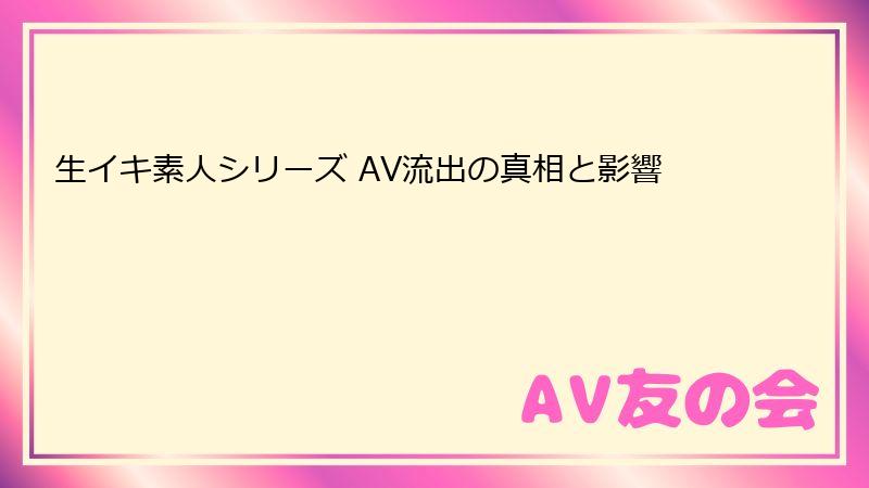 生イキ素人シリーズ AV流出の真相と影響