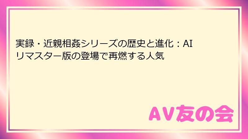 実録・近親相姦シリーズの歴史と進化：AIリマスター版の登場で再燃する人気