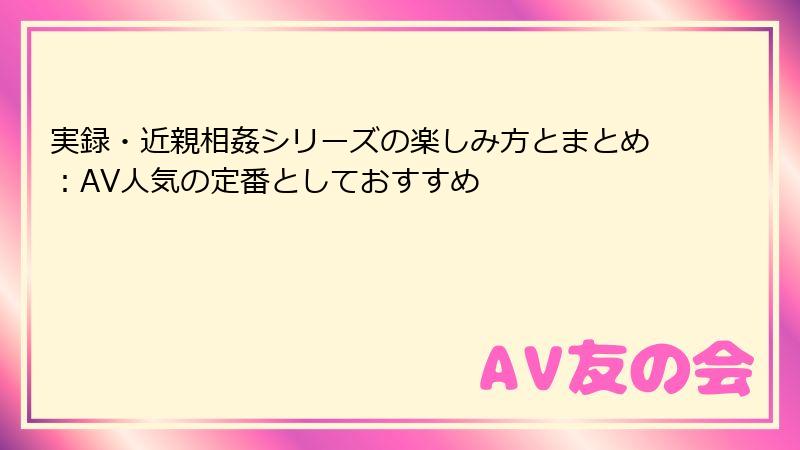 実録・近親相姦シリーズの楽しみ方とまとめ：AV人気の定番としておすすめ
