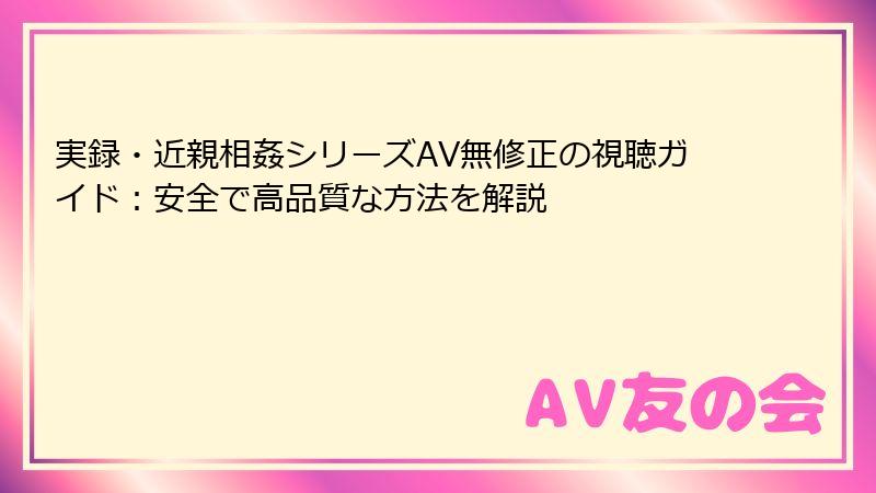 実録・近親相姦シリーズAV無修正の視聴ガイド：安全で高品質な方法を解説