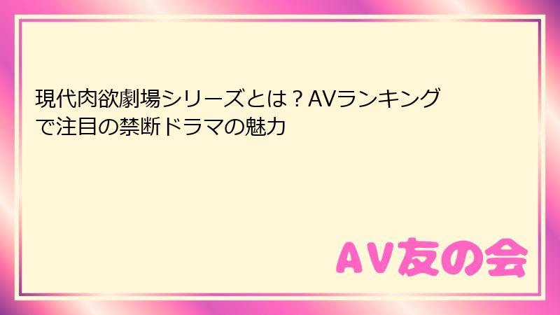 現代肉欲劇場シリーズとは？AVランキングで注目の禁断ドラマの魅力