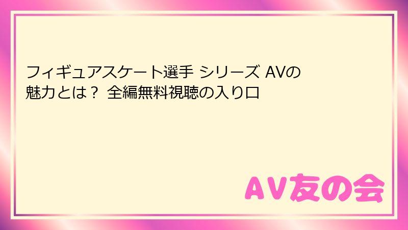 フィギュアスケート選手 シリーズ AVの魅力とは？ 全編無料視聴の入り口