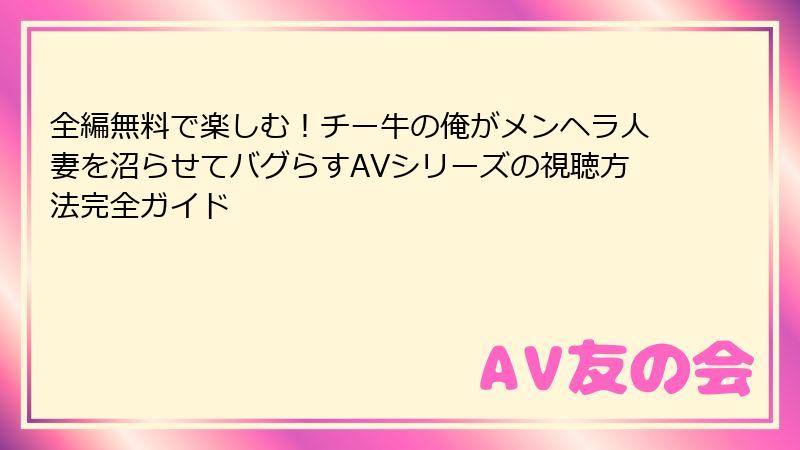 全編無料で楽しむ！チー牛の俺がメンヘラ人妻を沼らせてバグらすAVシリーズの視聴方法完全ガイド
