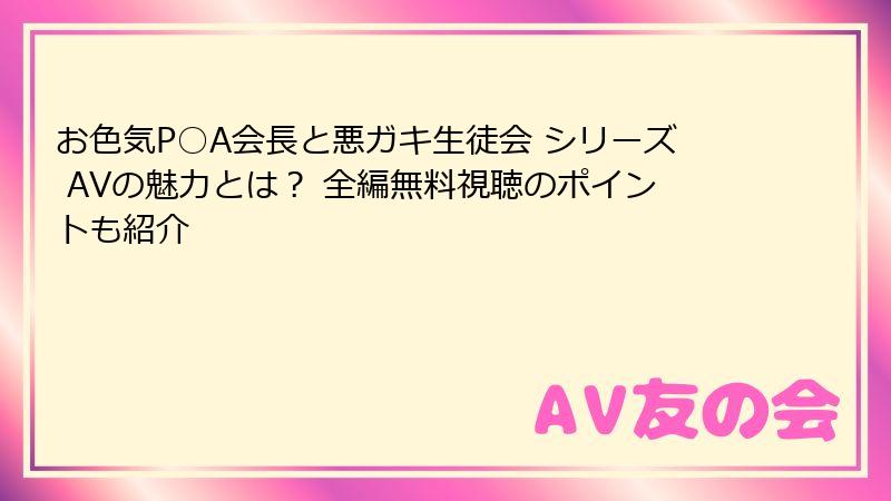 お色気P○A会長と悪ガキ生徒会 シリーズ AVの魅力とは？ 全編無料視聴のポイントも紹介