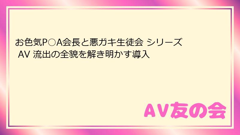 お色気P○A会長と悪ガキ生徒会 シリーズ AV 流出の全貌を解き明かす導入