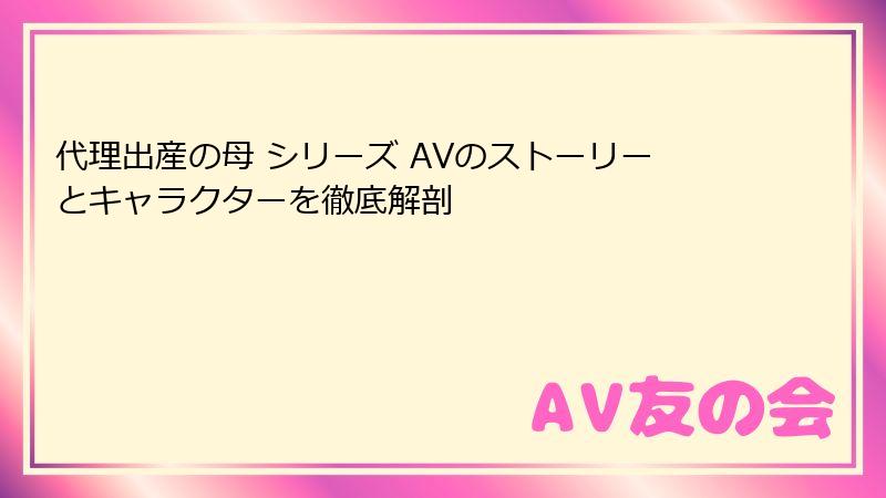 代理出産の母 シリーズ AVのストーリーとキャラクターを徹底解剖