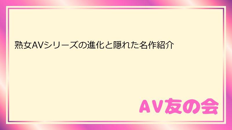 熟女AVシリーズの進化と隠れた名作紹介