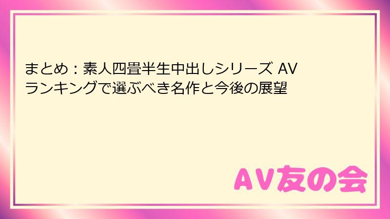 まとめ：素人四畳半生中出しシリーズ AVランキングで選ぶべき名作と今後の展望