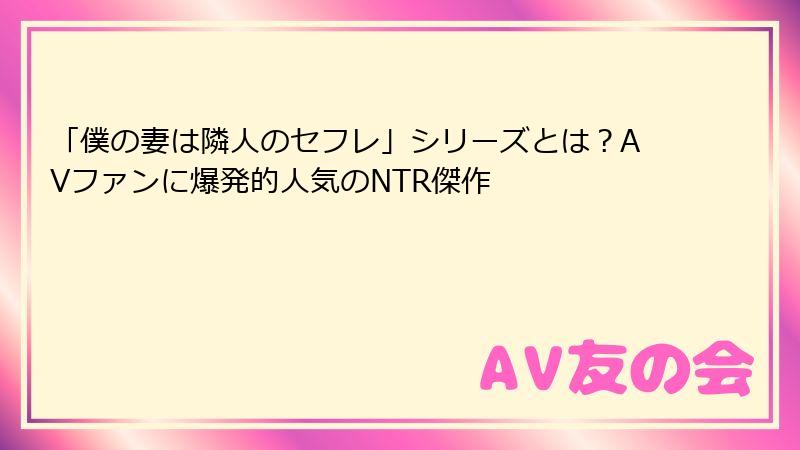 「僕の妻は隣人のセフレ」シリーズとは？AVファンに爆発的人気のNTR傑作