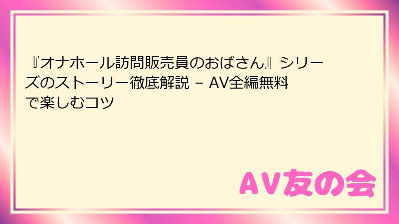 『オナホール訪問販売員のおばさん』シリーズのストーリー徹底解説 – AV全編無料で楽しむコツ