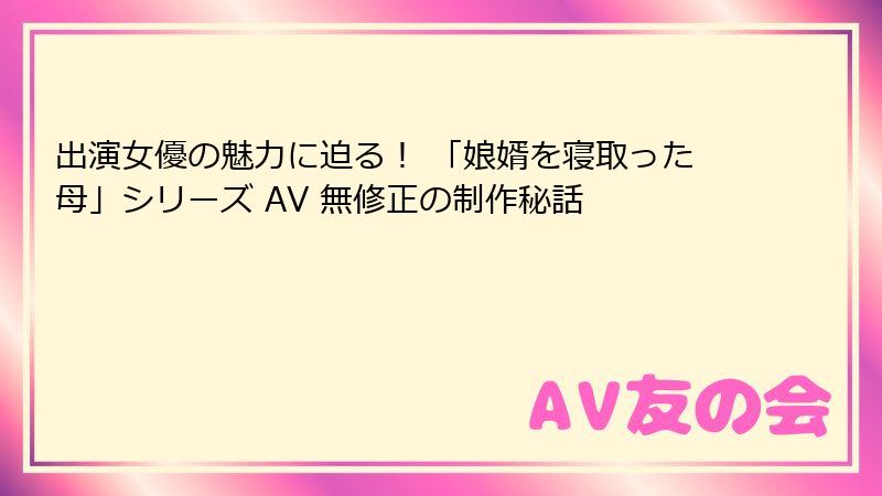 出演女優の魅力に迫る！ 「娘婿を寝取った母」シリーズ AV 無修正の制作秘話