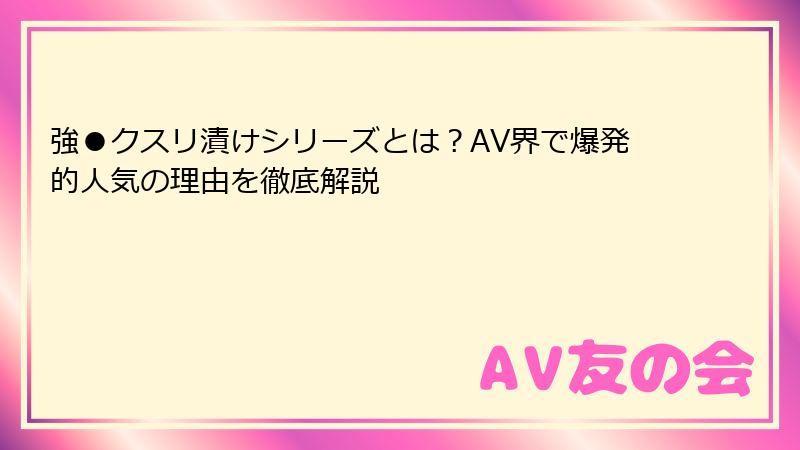 強●クスリ漬けシリーズとは？AV界で爆発的人気の理由を徹底解説